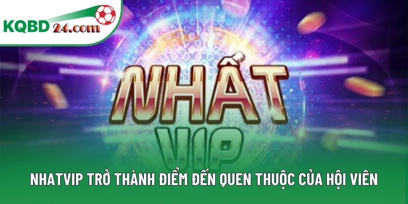 Nhatvip trở thành điểm đến quen thuộc của hội viên
